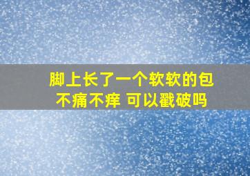 脚上长了一个软软的包不痛不痒 可以戳破吗